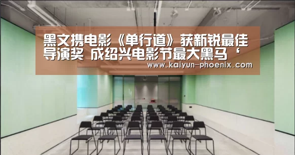 黑文携电影《单行道》获新锐最佳导演奖 成绍兴电影节最大黑马‘开云篮球’(图1) 开云足球